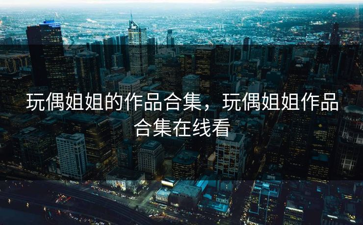 玩偶姐姐的作品合集,玩偶姐姐作品合集在线看