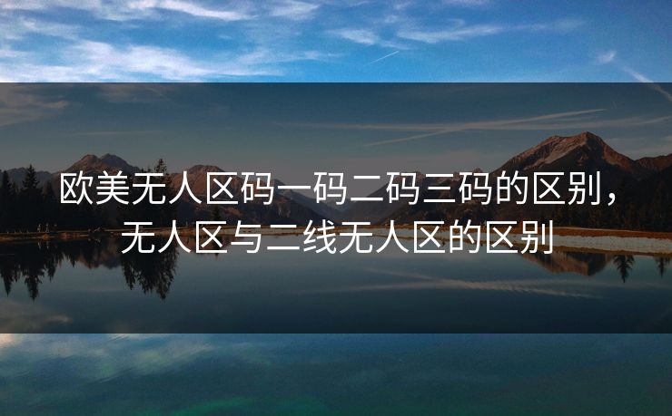 欧美无人区码一码二码三码的区别,无人区与二线无人区的区别 欧美无人区码一码二码三码的区别,无人区与二线无人区的区别