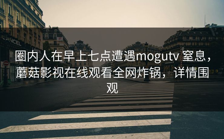 圈内人在早上七点遭遇mogutv 窒息，蘑菇影视在线观看全网炸锅，详情围观