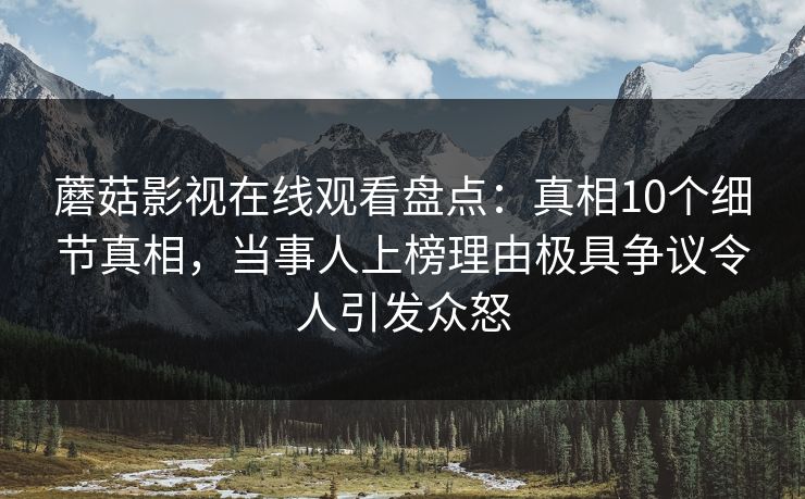蘑菇影视在线观看盘点:真相10个细节真相,当事人上榜理由极具争议令人引发众怒