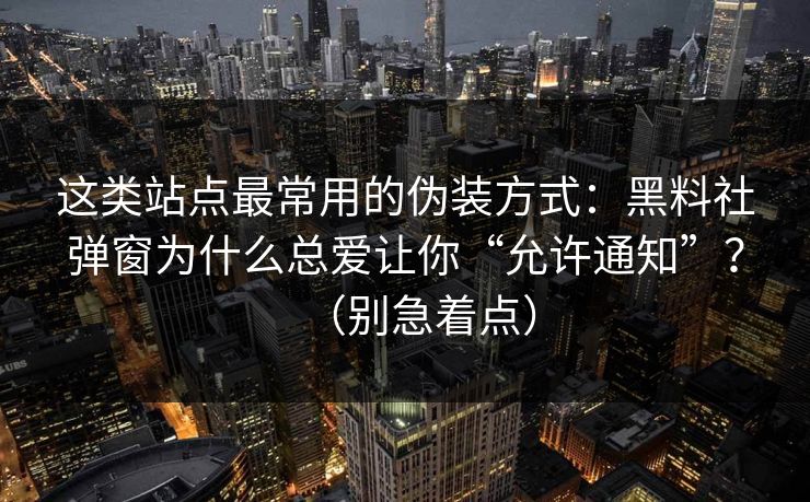 这类站点最常用的伪装方式：黑料社弹窗为什么总爱让你“允许通知”？（别急着点）