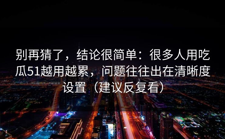 别再猜了，结论很简单：很多人用吃瓜51越用越累，问题往往出在清晰度设置（建议反复看）