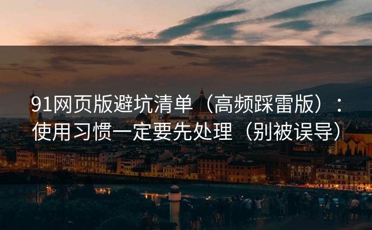 91网页版避坑清单（高频踩雷版）：使用习惯一定要先处理（别被误导）