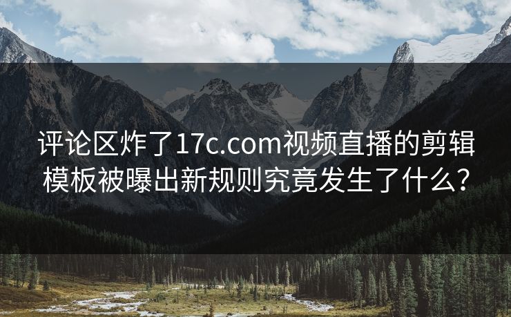 评论区炸了17c.com视频直播的剪辑模板被曝出新规则究竟发生了什么？