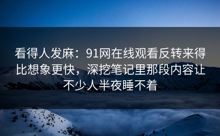 看得人发麻：91网在线观看反转来得比想象更快，深挖笔记里那段内容让不少人半夜睡不着