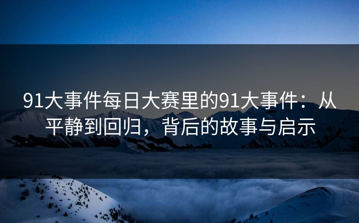 91大事件每日大赛里的91大事件:从平静到回归,背后的故事与启示