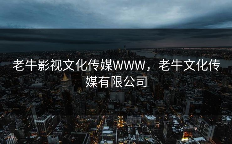 老牛影视文化传媒WWW，老牛文化传媒有限公司