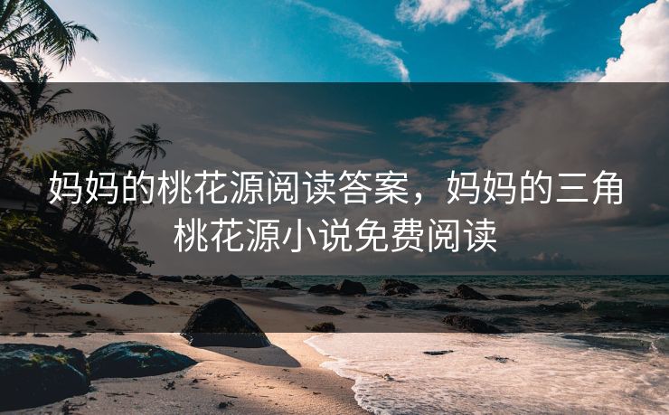 妈妈的桃花源阅读答案，妈妈的三角桃花源小说免费阅读