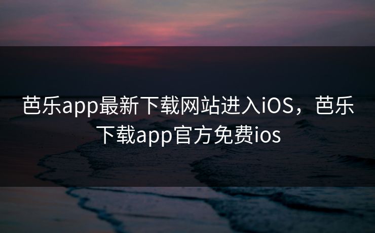芭乐app最新下载网站进入iOS，芭乐下载app官方免费ios