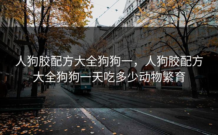 人狗胶配方大全狗狗一，人狗胶配方大全狗狗一天吃多少动物繁育