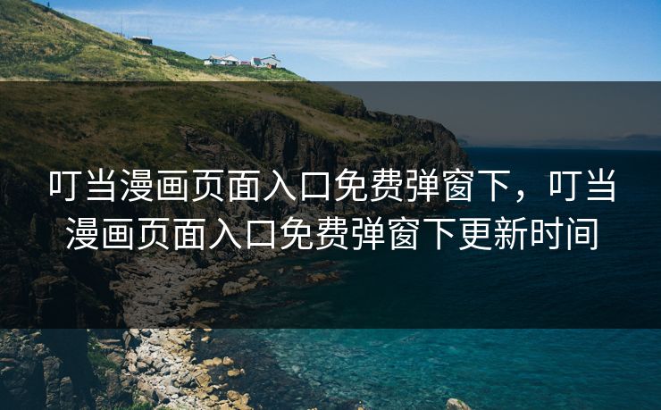 叮当漫画页面入口免费弹窗下，叮当漫画页面入口免费弹窗下更新时间