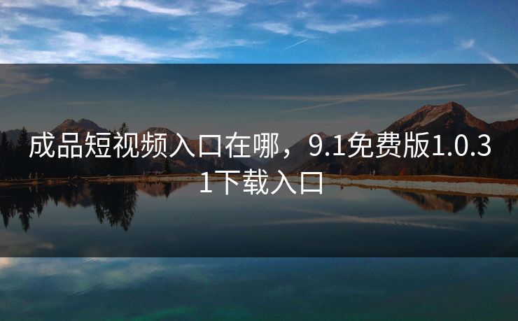 成品短视频入口在哪，9.1免费版1.0.31下载入口