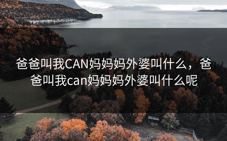 爸爸叫我CAN妈妈妈外婆叫什么，爸爸叫我can妈妈妈外婆叫什么呢