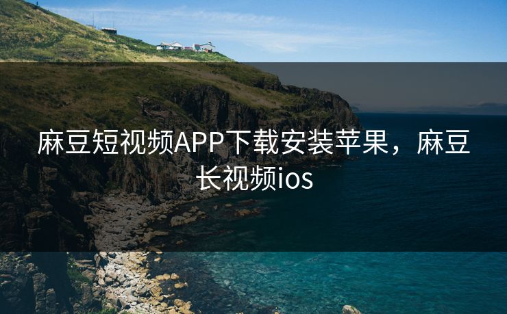 麻豆短视频APP下载安装苹果，麻豆长视频ios