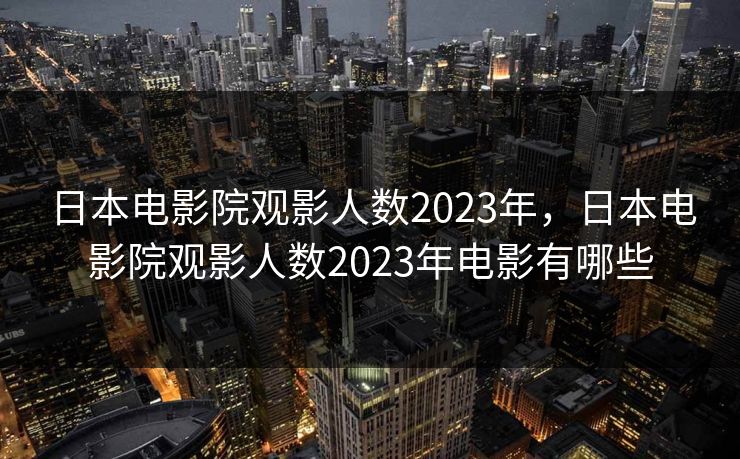 日本电影院观影人数2023年，日本电影院观影人数2023年电影有哪些