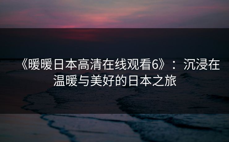 《暖暖日本高清在线观看6》:沉浸在温暖与美好的日本之旅 《暖暖日本高清在线观看6》:沉浸在温暖与美好的日本之旅