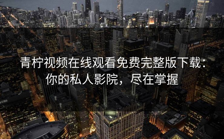 青柠视频在线观看免费完整版下载：你的私人影院，尽在掌握
