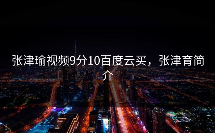 张津瑜视频9分10百度云买，张津育简介