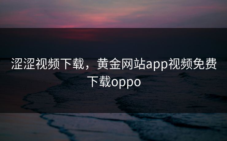 涩涩视频下载，黄金网站app视频免费下载oppo