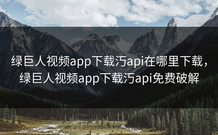 绿巨人视频app下载汅api在哪里下载，绿巨人视频app下载汅api免费破解
