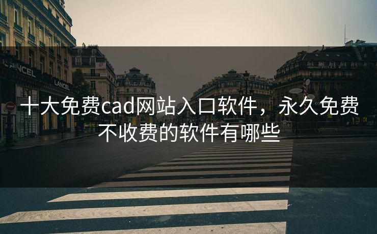 十大免费cad网站入口软件，永久免费不收费的软件有哪些