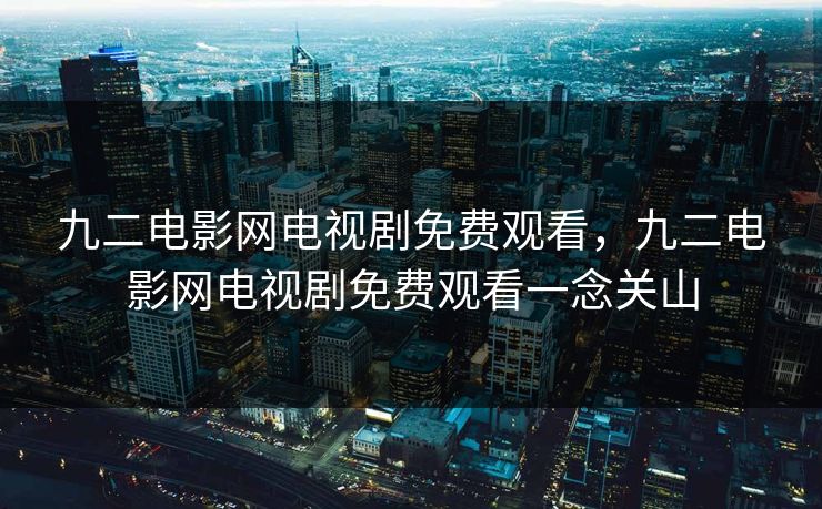 九二电影网电视剧免费观看,九二电影网电视剧免费观看一念关山 九二电影网电视剧免费观看,九二电影网电视剧免费观看一念关山