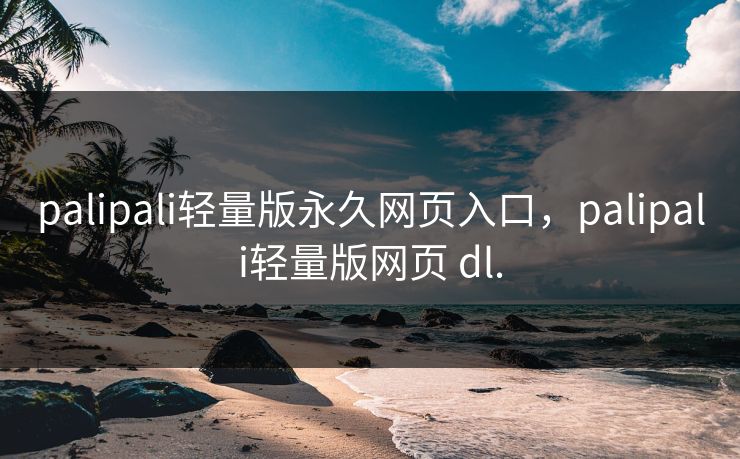palipali轻量版永久网页入口,palipali轻量版网页 dl. palipali轻量版永久网页入口,palipali轻量版网页 dl.