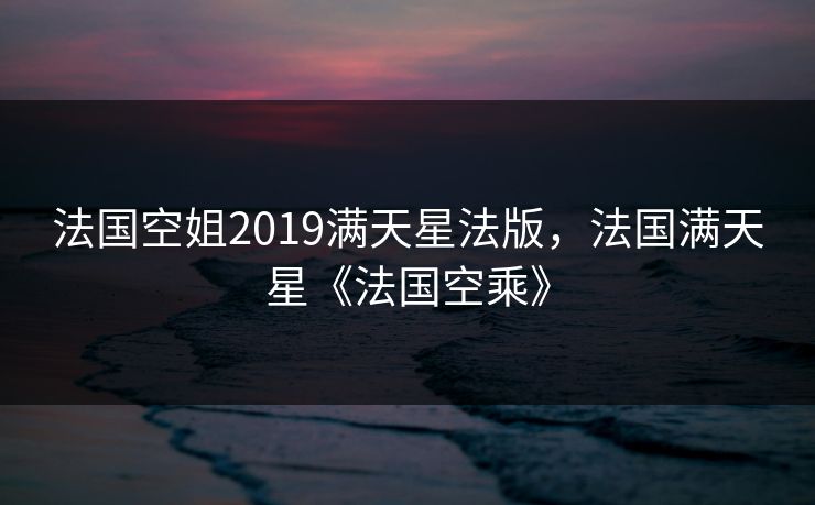 法国空姐2019满天星法版，法国满天星《法国空乘》