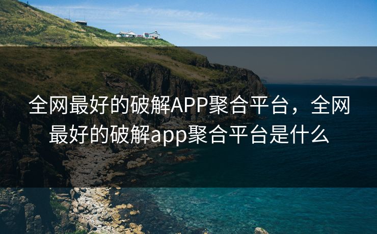 全网最好的破解APP聚合平台，全网最好的破解app聚合平台是什么