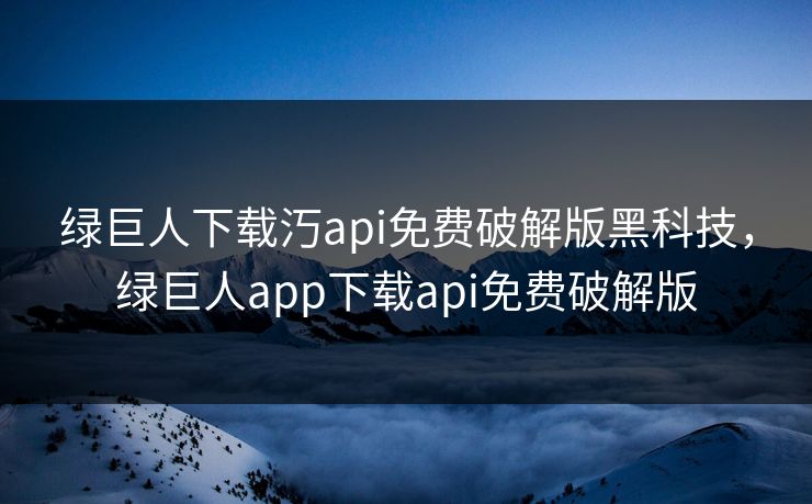 绿巨人下载汅api免费破解版黑科技,绿巨人app下载api免费破解版 绿巨人下载汅api免费破解版黑科技,绿巨人app下载api免费破解版