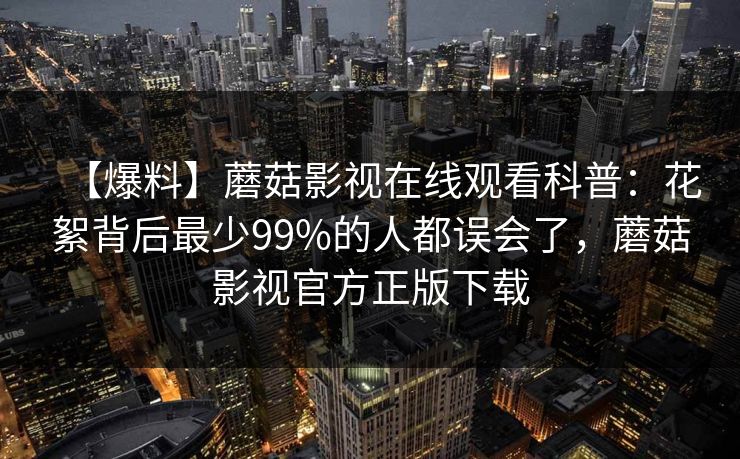 【爆料】蘑菇影视在线观看科普：花絮背后最少99%的人都误会了，蘑菇影视官方正版下载