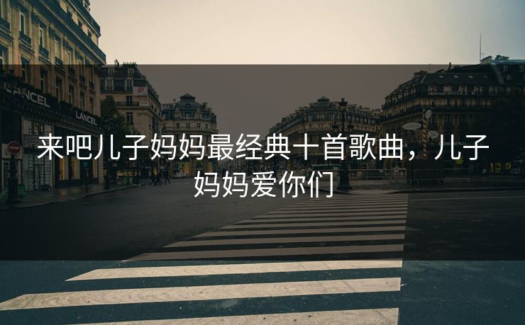 来吧儿子妈妈最经典十首歌曲,儿子妈妈爱你们 来吧儿子妈妈最经典十首歌曲,儿子妈妈爱你们