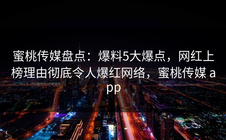 蜜桃传媒盘点：爆料5大爆点，网红上榜理由彻底令人爆红网络，蜜桃传媒 app