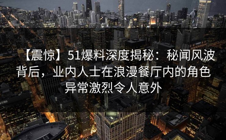 【震惊】51爆料深度揭秘:秘闻风波背后,业内人士在浪漫餐厅内的角色异常激烈令人意外 【震惊】51爆料深度揭秘:秘闻风波背后,业内人士在浪漫餐厅内的角色异常激烈令人意外