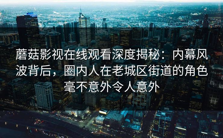 蘑菇影视在线观看深度揭秘：内幕风波背后，圈内人在老城区街道的角色毫不意外令人意外