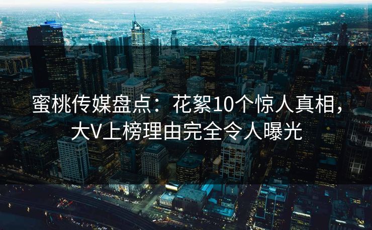蜜桃传媒盘点：花絮10个惊人真相，大V上榜理由完全令人曝光