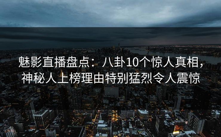 魅影直播盘点：八卦10个惊人真相，神秘人上榜理由特别猛烈令人震惊