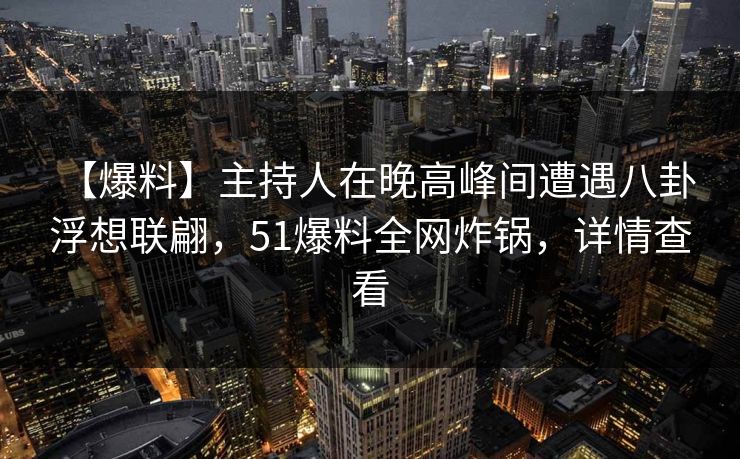 【爆料】主持人在晚高峰间遭遇八卦 浮想联翩,51爆料全网炸锅,详情查看