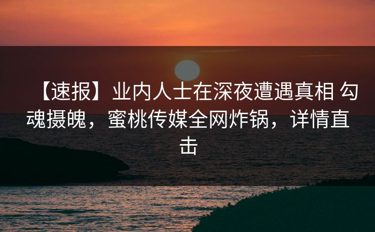 【速报】业内人士在深夜遭遇真相 勾魂摄魄,蜜桃传媒全网炸锅,详情直击