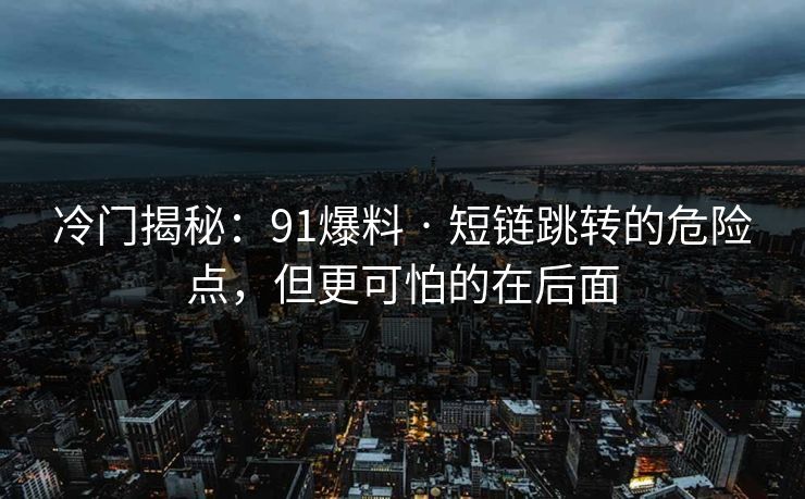 冷门揭秘：91爆料 · 短链跳转的危险点，但更可怕的在后面