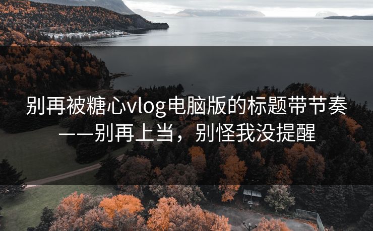 别再被糖心vlog电脑版的标题带节奏——别再上当，别怪我没提醒
