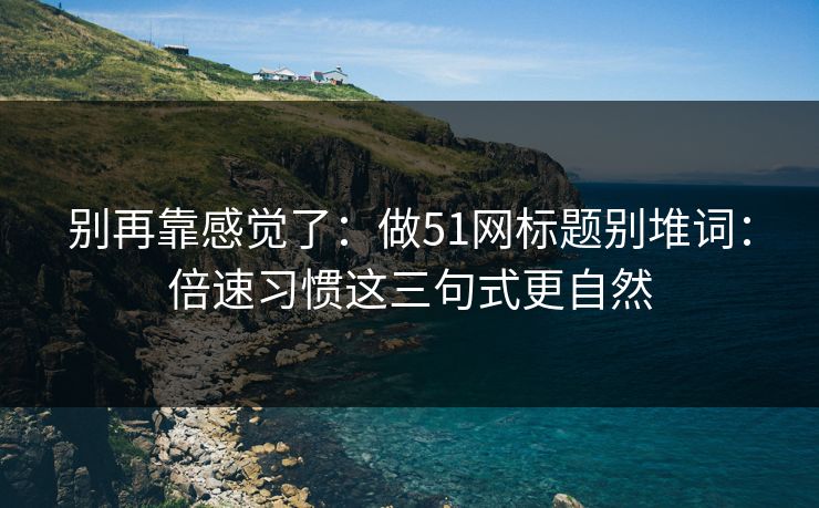 别再靠感觉了：做51网标题别堆词：倍速习惯这三句式更自然