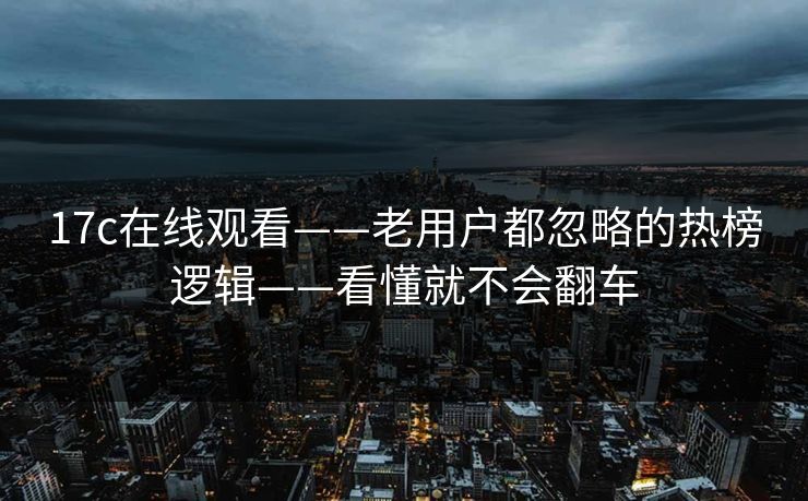 17c在线观看——老用户都忽略的热榜逻辑——看懂就不会翻车