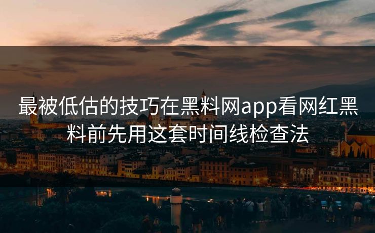 最被低估的技巧在黑料网app看网红黑料前先用这套时间线检查法