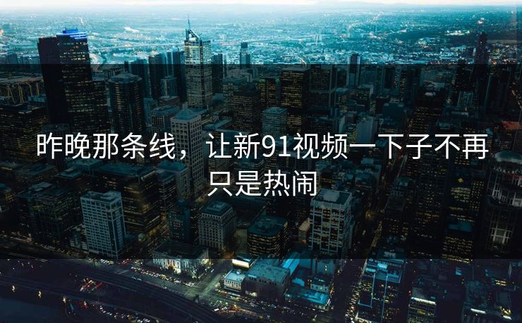 昨晚那条线,让新91视频一下子不再只是热闹