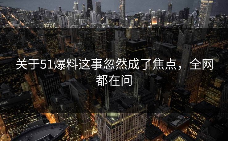 关于51爆料这事忽然成了焦点,全网都在问